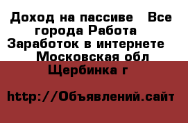 Доход на пассиве - Все города Работа » Заработок в интернете   . Московская обл.,Щербинка г.